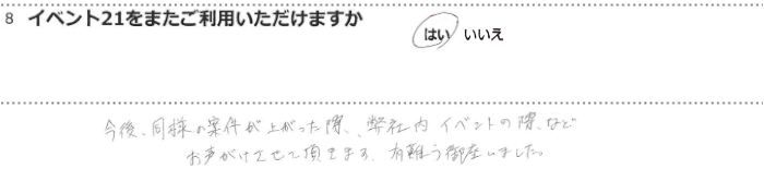 今後、同様の案件が上がった際、弊社内イベントの際などお声がけさせて頂きます。有難う御座いました。